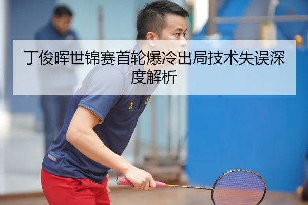 丁俊晖世锦赛首轮爆冷出局技术失误深度解析