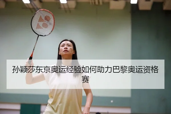 孙颖莎东京奥运经验如何助力巴黎奥运资格赛